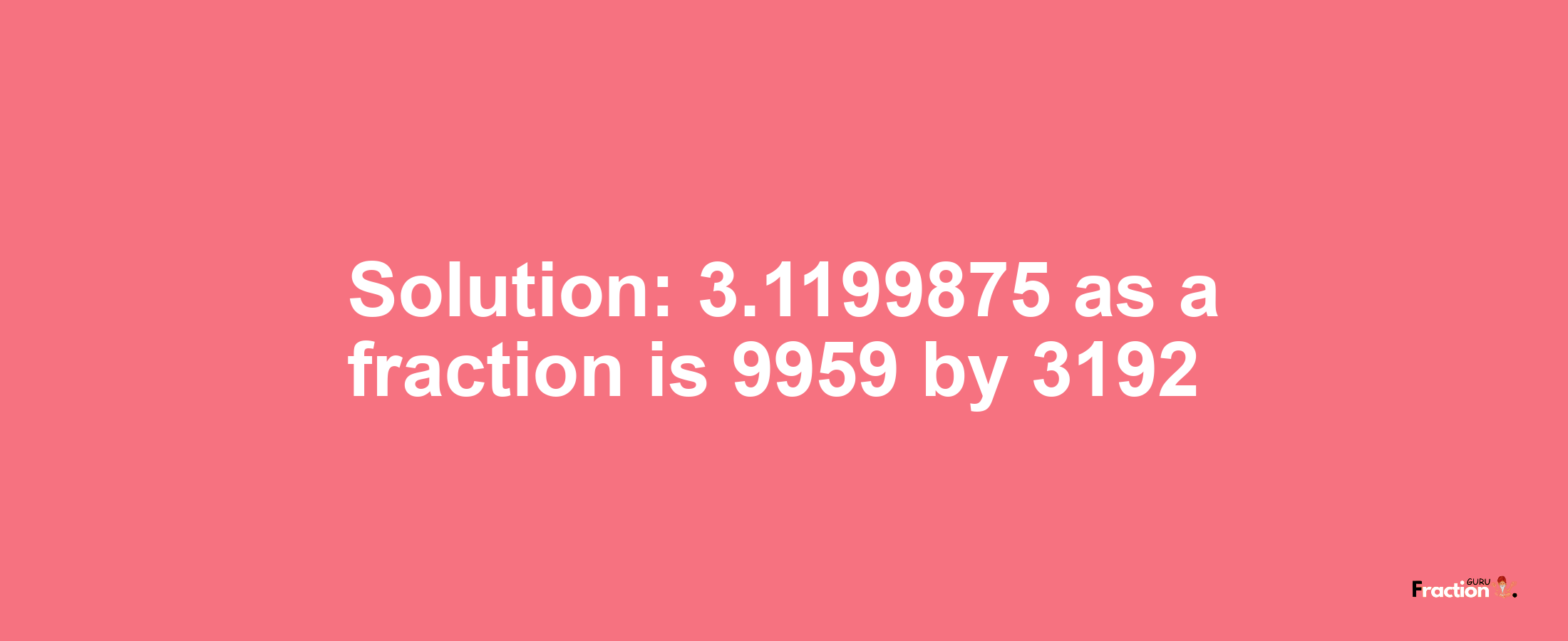 Solution:3.1199875 as a fraction is 9959/3192